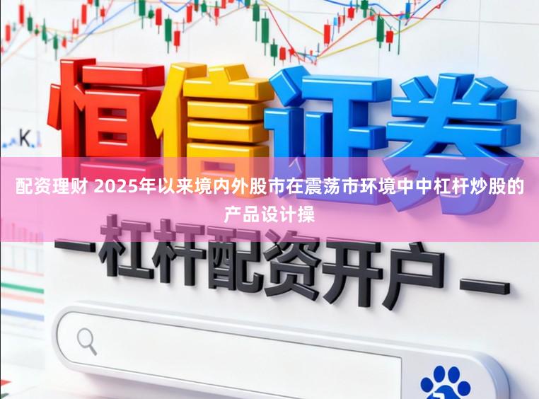 配资理财 2025年以来境内外股市在震荡市环境中中杠杆炒股的产品设计操
