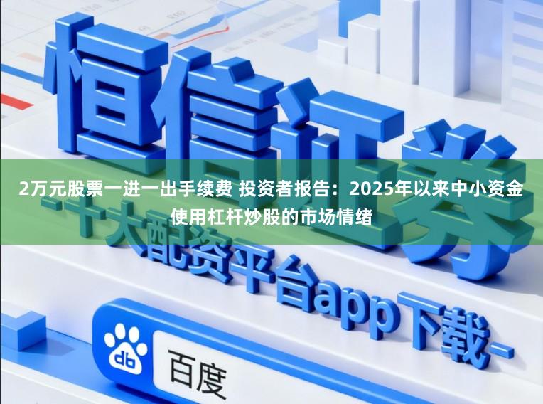 2万元股票一进一出手续费 投资者报告：2025年以来中小资金使用杠杆炒股的市场情绪