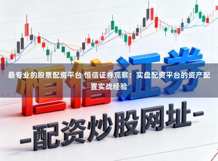 最专业的股票配资平台 恒信证券观察：实盘配资平台的资产配置实战经验