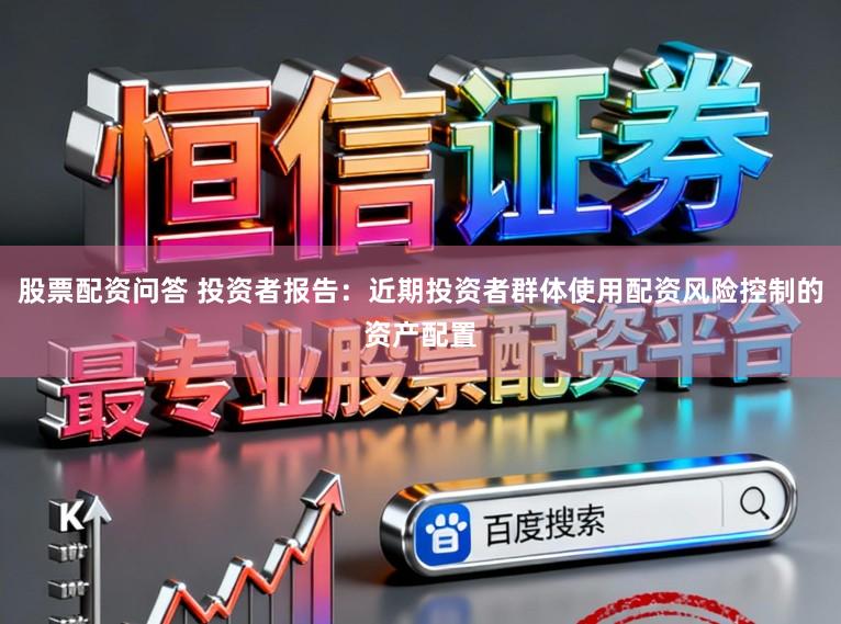 股票配资问答 投资者报告：近期投资者群体使用配资风险控制的资产配置