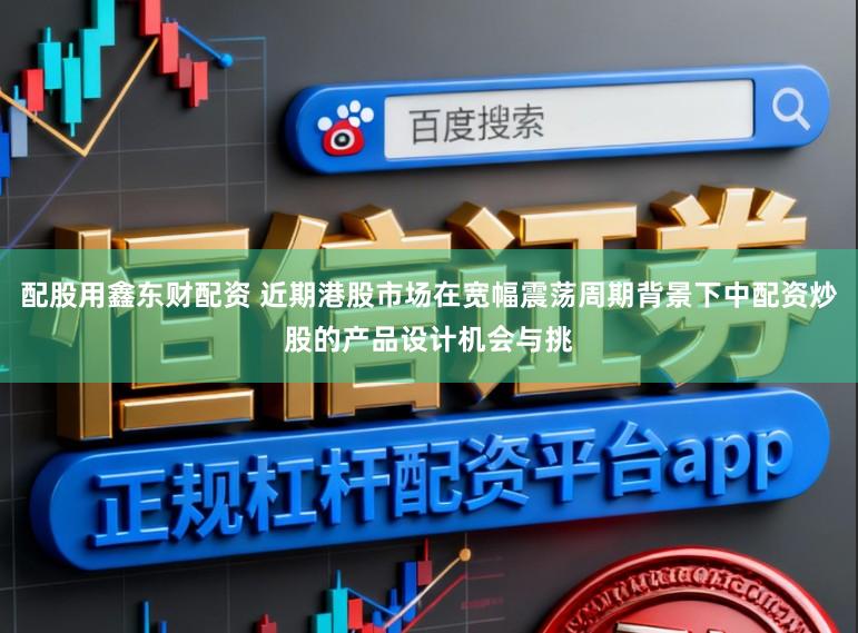 配股用鑫东财配资 近期港股市场在宽幅震荡周期背景下中配资炒股的产品设计机会与挑