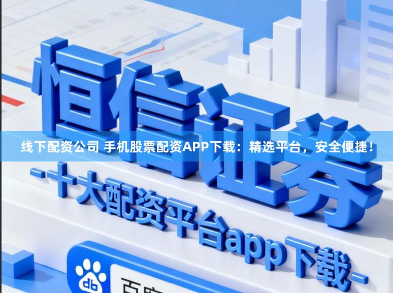 线下配资公司 手机股票配资APP下载：精选平台，安全便捷！