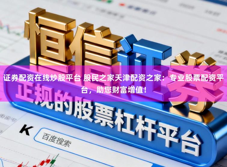 证券配资在线炒股平台 股民之家天津配资之家：专业股票配资平台，助您财富增值！