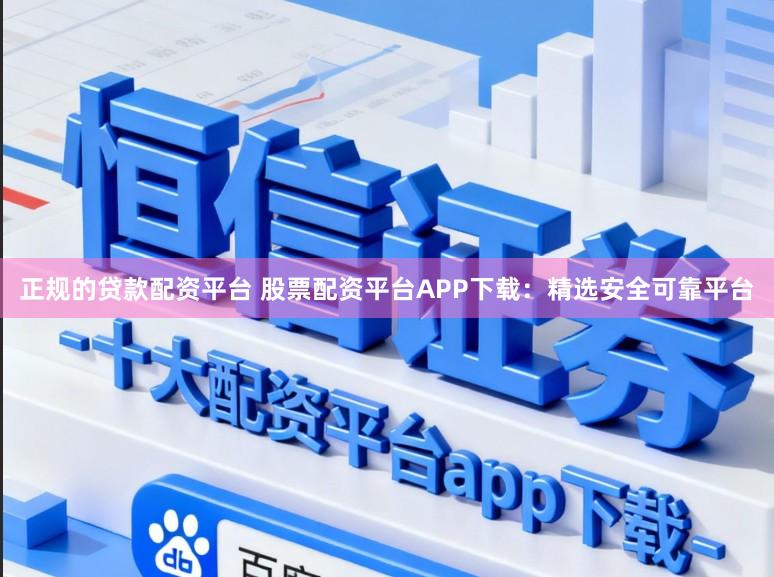 正规的贷款配资平台 股票配资平台APP下载：精选安全可靠平台
