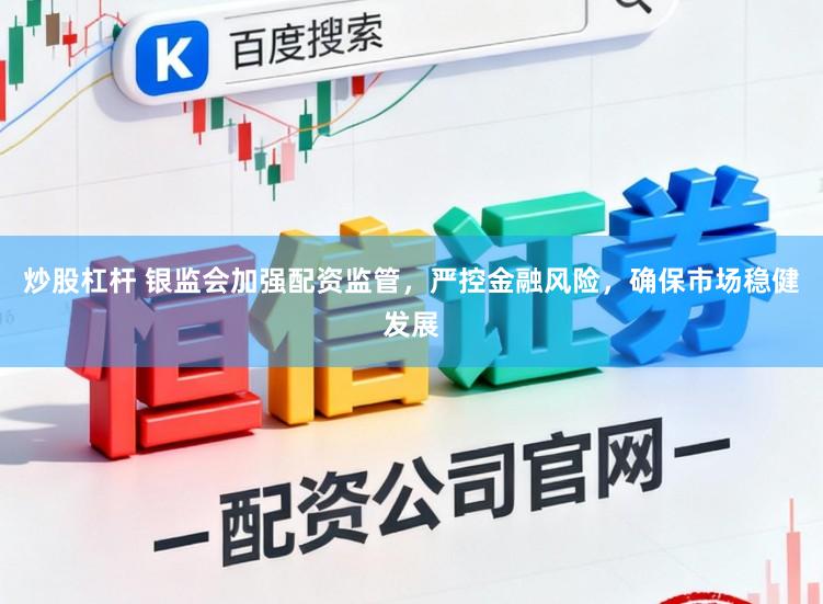 炒股杠杆 银监会加强配资监管，严控金融风险，确保市场稳健发展
