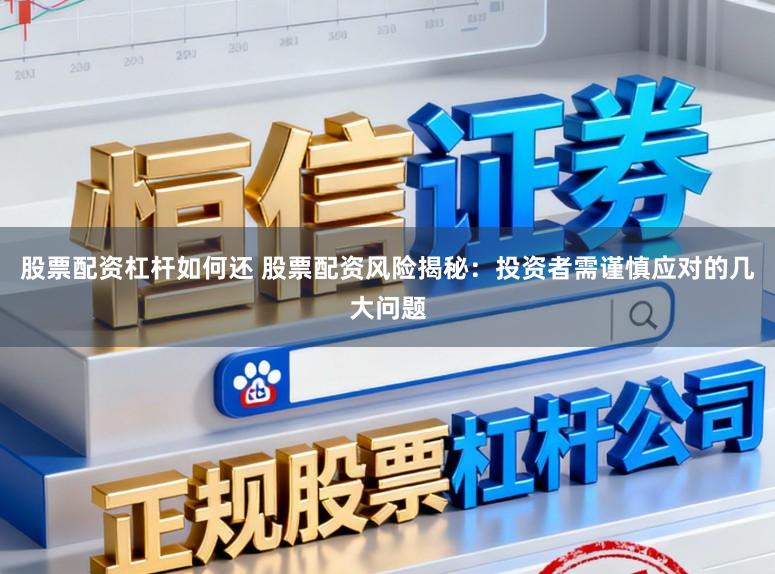 股票配资杠杆如何还 股票配资风险揭秘：投资者需谨慎应对的几大问题
