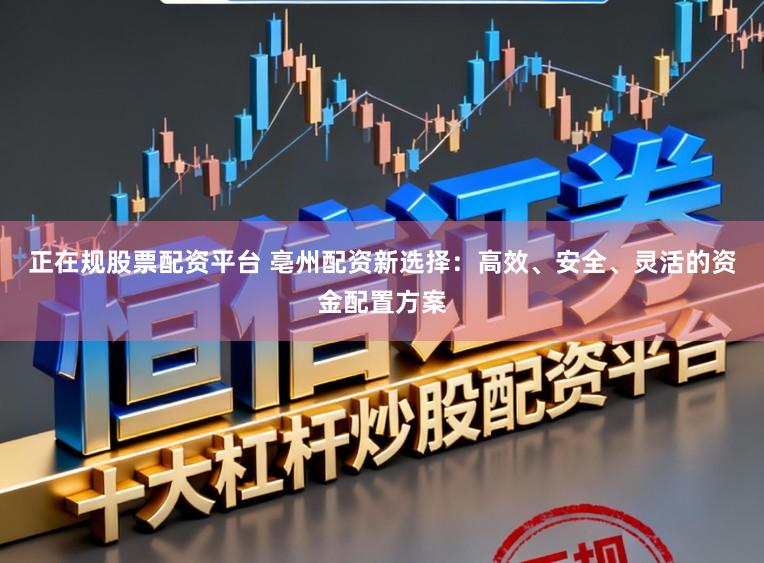 正在规股票配资平台 亳州配资新选择：高效、安全、灵活的资金配置方案