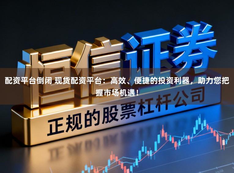 配资平台倒闭 现货配资平台：高效、便捷的投资利器，助力您把握市场机遇！