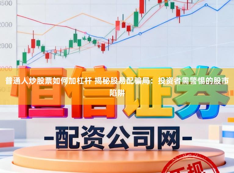 普通人炒股票如何加杠杆 揭秘股易配骗局：投资者需警惕的股市陷阱