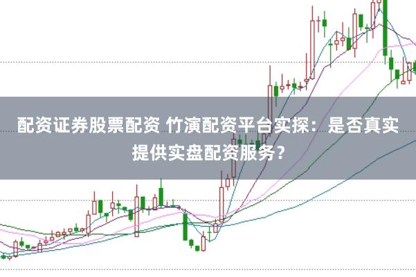 配资证券股票配资 竹演配资平台实探：是否真实提供实盘配资服务？