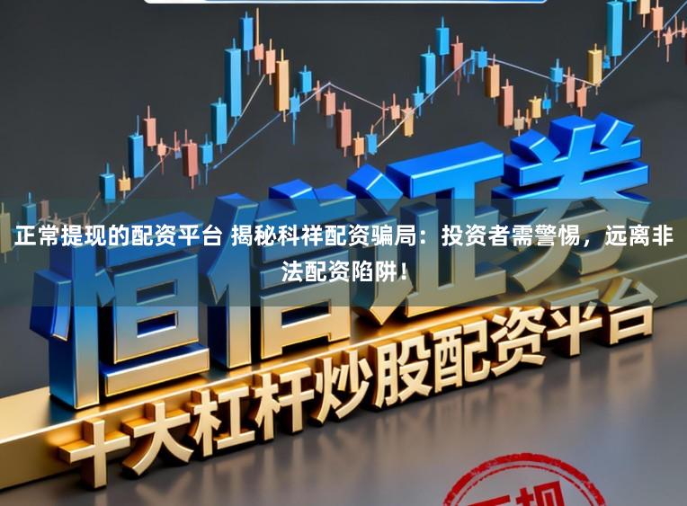 正常提现的配资平台 揭秘科祥配资骗局：投资者需警惕，远离非法配资陷阱！