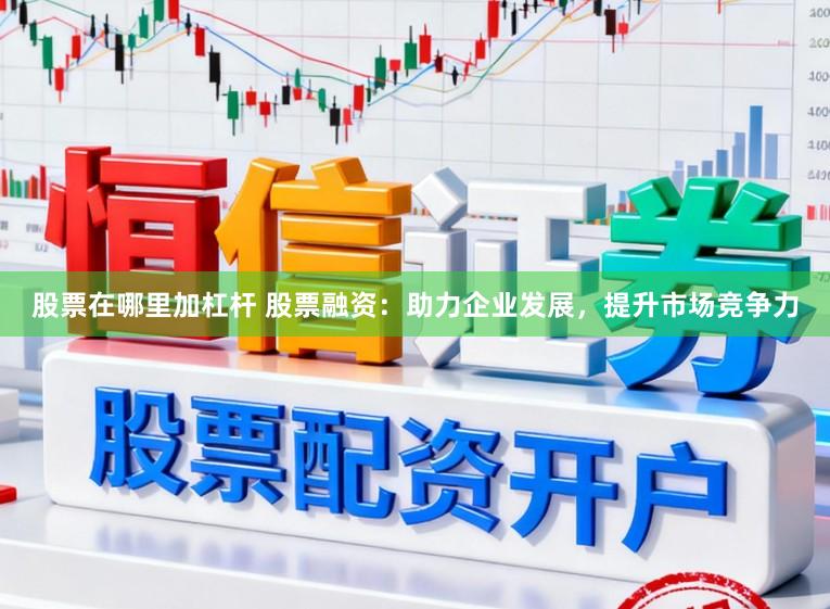 股票在哪里加杠杆 股票融资：助力企业发展，提升市场竞争力