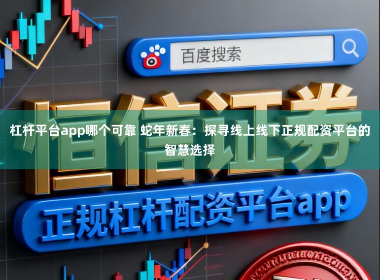 杠杆平台app哪个可靠 蛇年新春：探寻线上线下正规配资平台的智慧选择