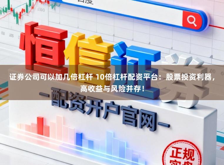证券公司可以加几倍杠杆 10倍杠杆配资平台：股票投资利器，高收益与风险并存！