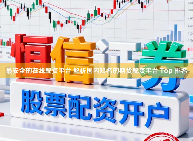 最安全的在线配资平台 解析国内知名的期货配资平台 Top 排名
