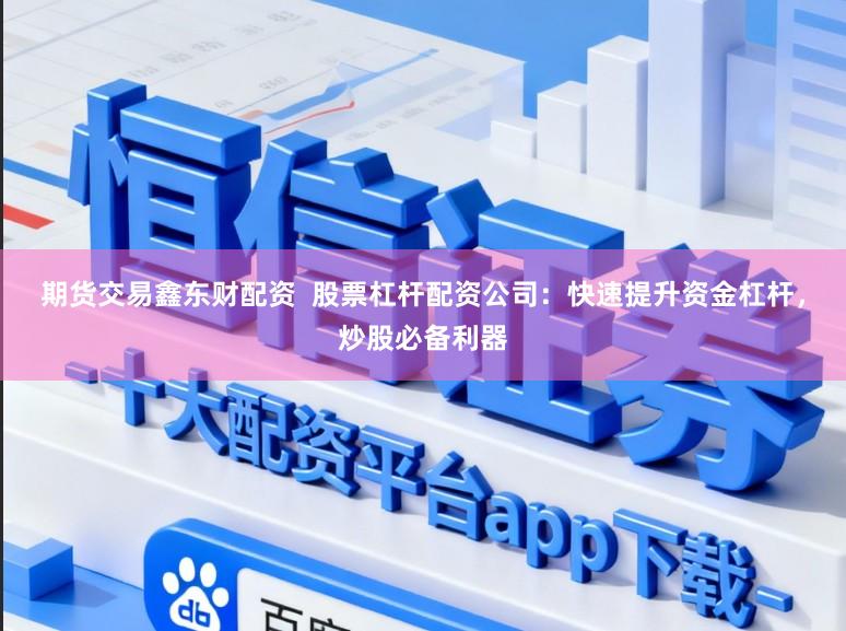 期货交易鑫东财配资  股票杠杆配资公司：快速提升资金杠杆，炒股必备利器