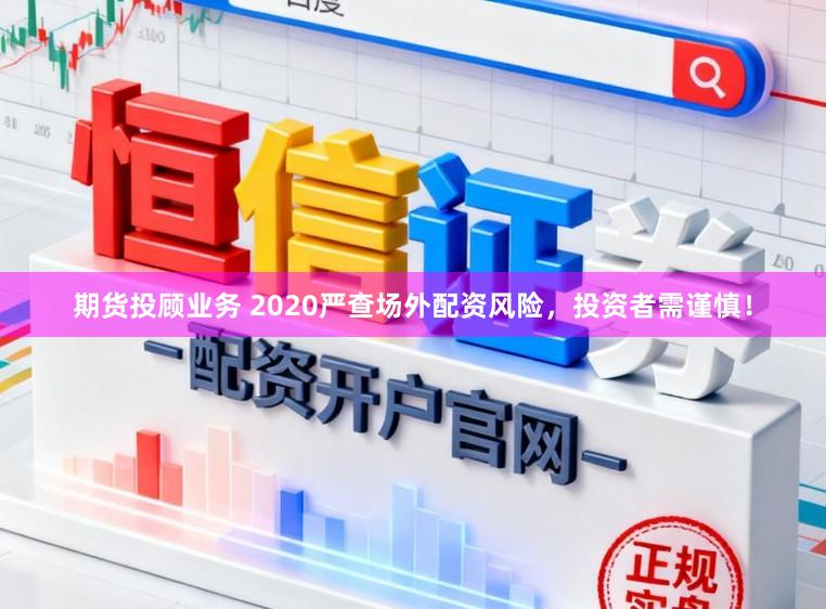 期货投顾业务 2020严查场外配资风险，投资者需谨慎！