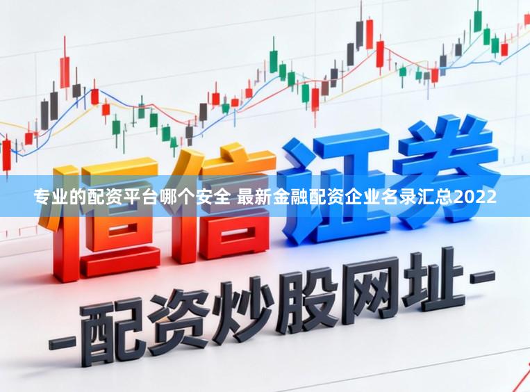 专业的配资平台哪个安全 最新金融配资企业名录汇总2022