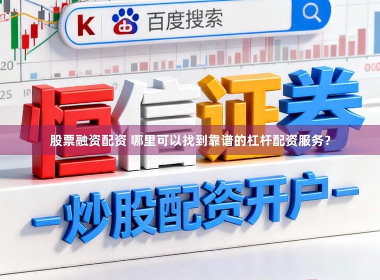 股票融资配资 哪里可以找到靠谱的杠杆配资服务？