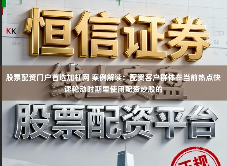 股票配资门户首选加杠网 案例解读：配资客户群体在当前热点快速轮动时期里使用配资炒股的