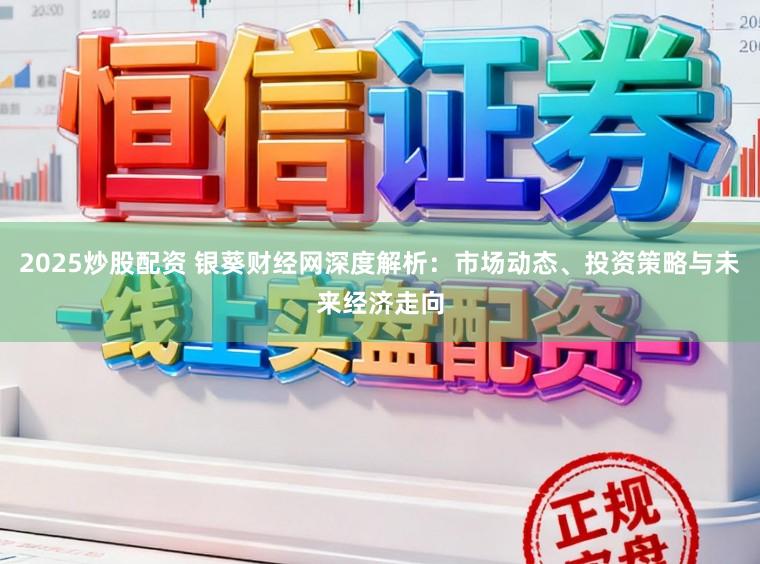 2025炒股配资 银葵财经网深度解析：市场动态、投资策略与未来经济走向