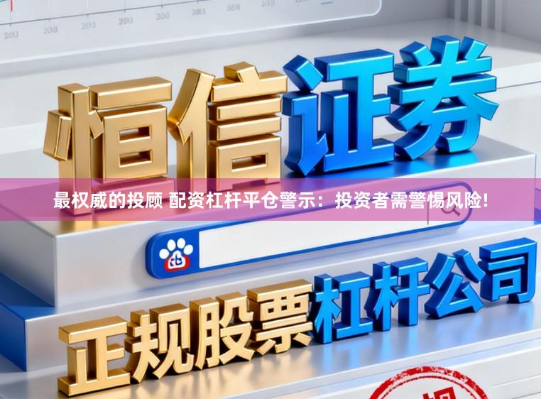 最权威的投顾 配资杠杆平仓警示：投资者需警惕风险!