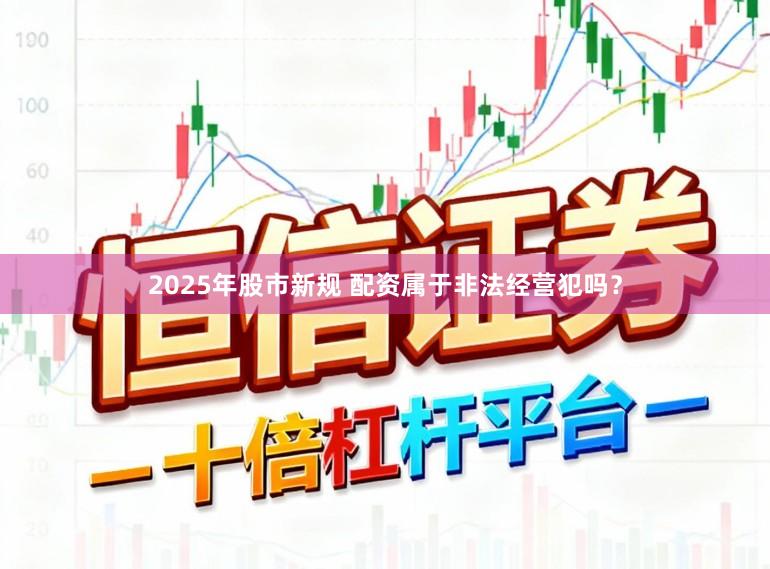 2025年股市新规 配资属于非法经营犯吗？
