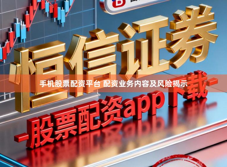 手机股票配资平台 配资业务内容及风险揭示