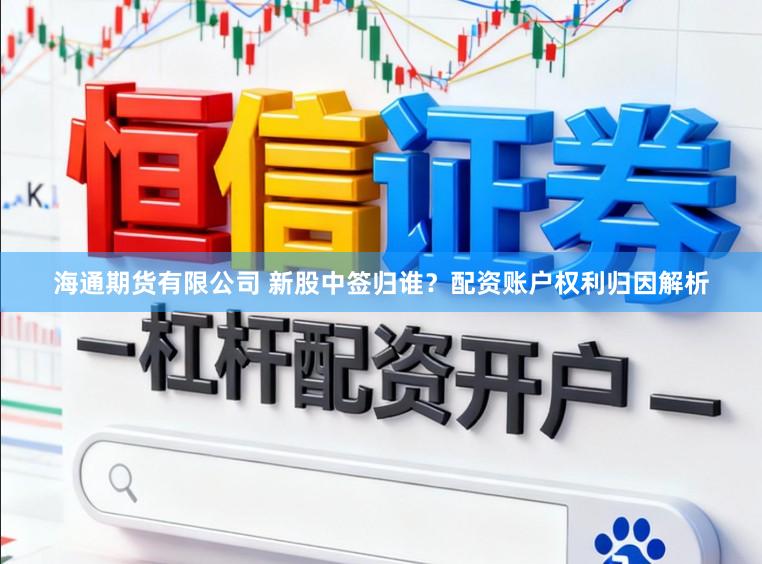 海通期货有限公司 新股中签归谁？配资账户权利归因解析