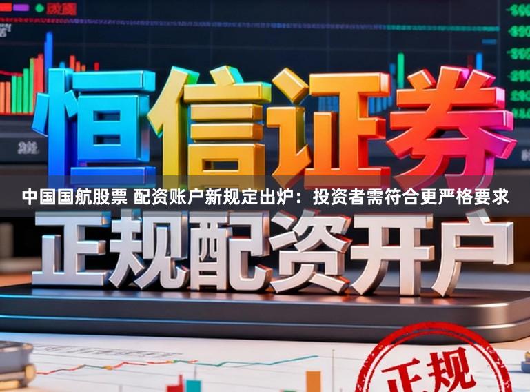 中国国航股票 配资账户新规定出炉：投资者需符合更严格要求