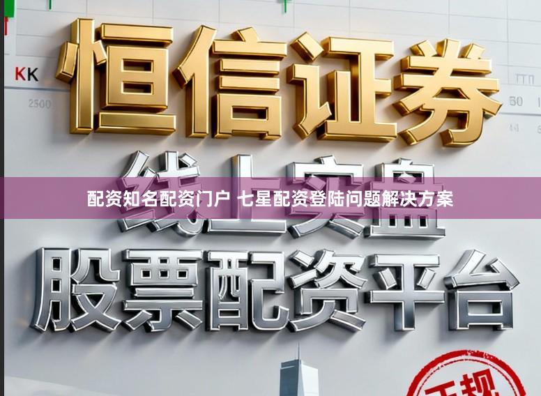 配资知名配资门户 七星配资登陆问题解决方案
