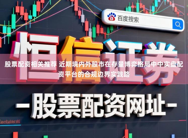 股票配资相关推荐 近期境内外股市在存量博弈格局中中实盘配资平台的合规边界实践路