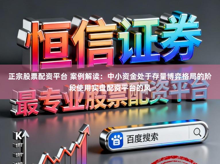 正宗股票配资平台 案例解读：中小资金处于存量博弈格局的阶段使用实盘配资平台的风