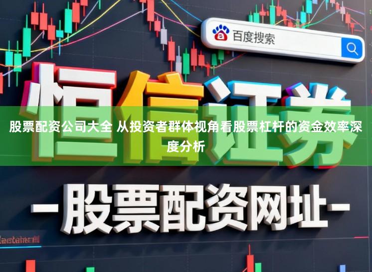 股票配资公司大全 从投资者群体视角看股票杠杆的资金效率深度分析