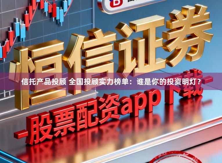 信托产品投顾 全国投顾实力榜单：谁是你的投资明灯？